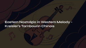 Read more about the article Eastern Nostalgia in Western Melody – Kreisler’s Tambourin Chinois