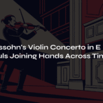 Mendelssohn’s Violin Concerto in E Minor – Two Souls Joining Hands Across Time
