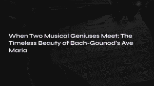 Read more about the article When Two Musical Geniuses Meet: The Timeless Beauty of Bach-Gounod’s Ave Maria