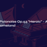 Chopin Polonaise Op.53 ‘Heroic’ – A Song of the Homeland Echoing Across Time