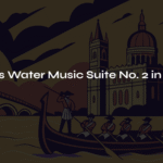 Handel’s Water Music Suite No. 2 in D Major – An Eternal Festival Flowing on the Thames