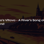 Smetana’s Vltava – A River’s Song of Homeland