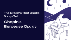 Read more about the article The Dreams That Cradle Songs Tell – Chopin’s Berceuse Op. 57